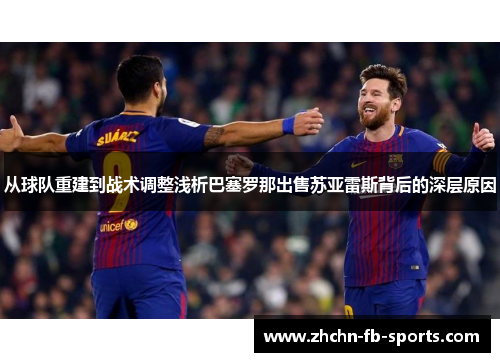 从球队重建到战术调整浅析巴塞罗那出售苏亚雷斯背后的深层原因
