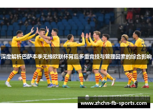 深度解析巴萨本季无缘欧联杯背后多重竞技与管理因素的综合影响