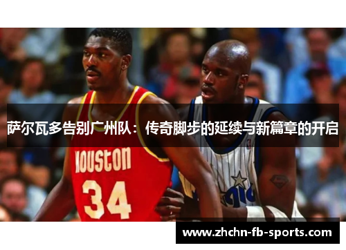 萨尔瓦多告别广州队：传奇脚步的延续与新篇章的开启