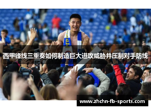西甲锋线三重奏如何制造巨大进攻威胁并压制对手防线