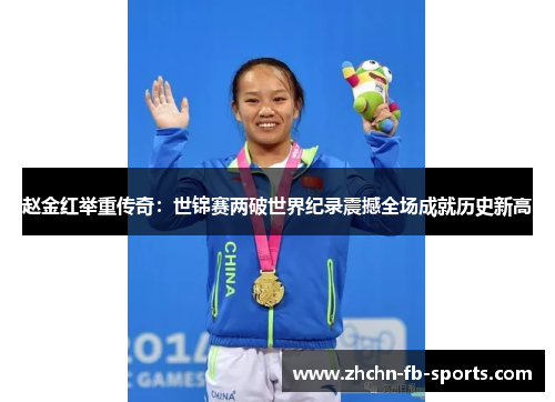 赵金红举重传奇:世锦赛两破世界纪录震撼全场成就历史新高 赵金红举重传奇:世锦赛两破世界纪录震撼全场成就历史新高