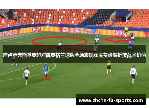 库卢塞夫斯基英超对阵英格兰球队全场表现深度复盘解析技战术价值