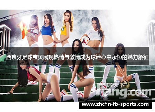 西班牙足球宝贝展现热情与激情成为球迷心中永恒的魅力象征