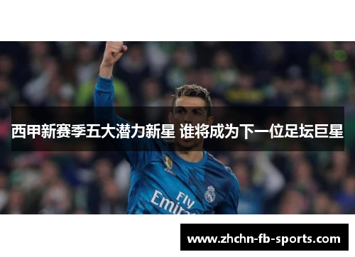 西甲新赛季五大潜力新星 谁将成为下一位足坛巨星