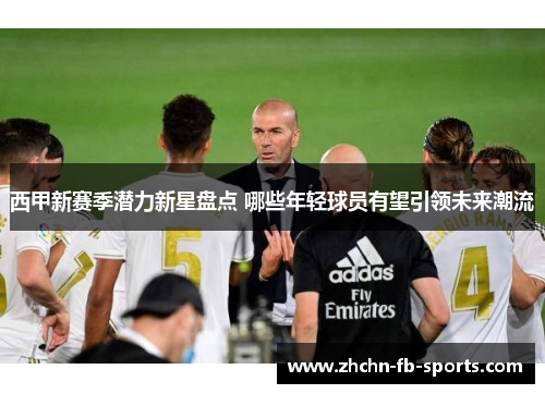 西甲新赛季潜力新星盘点 哪些年轻球员有望引领未来潮流 西甲新赛季潜力新星盘点 哪些年轻球员有望引领未来潮流