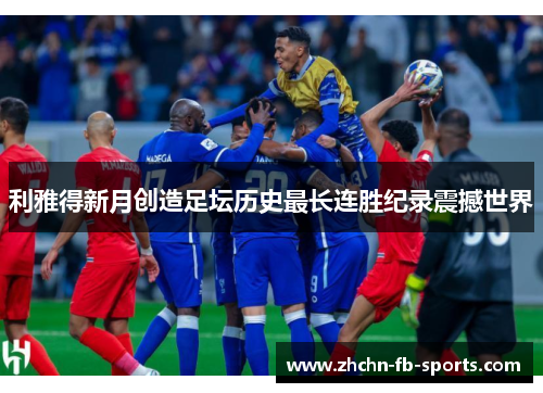 利雅得新月创造足坛历史最长连胜纪录震撼世界 利雅得新月创造足坛历史最长连胜纪录震撼世界