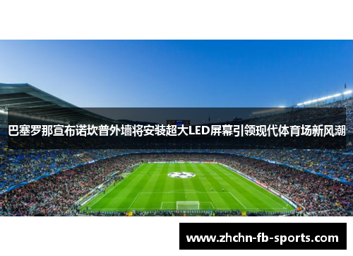 巴塞罗那宣布诺坎普外墙将安装超大LED屏幕引领现代体育场新风潮