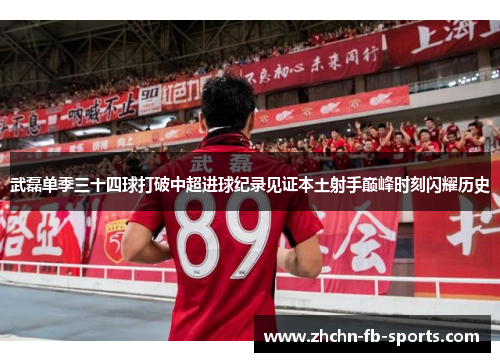 武磊单季三十四球打破中超进球纪录见证本土射手巅峰时刻闪耀历史