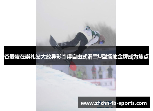 谷爱凌在崇礼站大放异彩夺得自由式滑雪U型场地金牌成为焦点