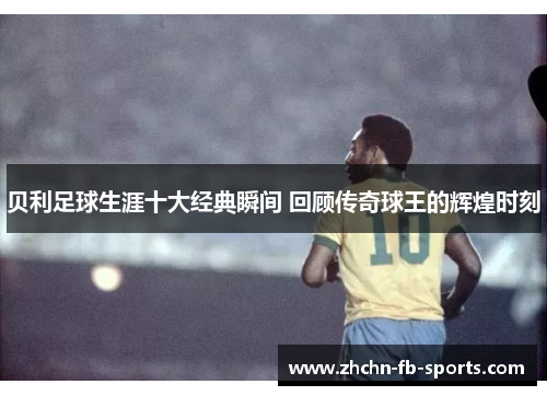 贝利足球生涯十大经典瞬间 回顾传奇球王的辉煌时刻