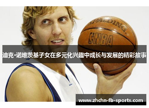 迪克·诺维茨基子女在多元化兴趣中成长与发展的精彩故事